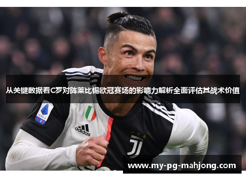 从关键数据看C罗对阵莱比锡欧冠赛场的影响力解析全面评估其战术价值 从关键数据看C罗对阵莱比锡欧冠赛场的影响力解析全面评估其战术价值