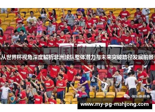 从世界杯视角深度解析非洲球队整体潜力与未来突破路径发展前景 从世界杯视角深度解析非洲球队整体潜力与未来突破路径发展前景