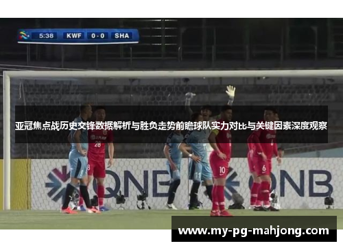 亚冠焦点战历史交锋数据解析与胜负走势前瞻球队实力对比与关键因素深度观察