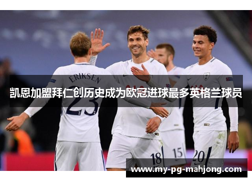 凯恩加盟拜仁创历史成为欧冠进球最多英格兰球员 凯恩加盟拜仁创历史成为欧冠进球最多英格兰球员