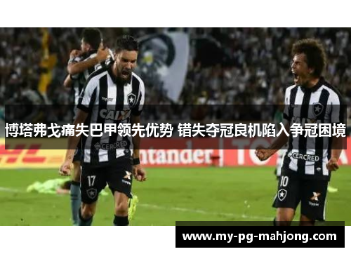 博塔弗戈痛失巴甲领先优势 错失夺冠良机陷入争冠困境 博塔弗戈痛失巴甲领先优势 错失夺冠良机陷入争冠困境