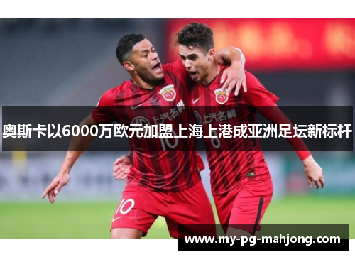 奥斯卡以6000万欧元加盟上海上港成亚洲足坛新标杆