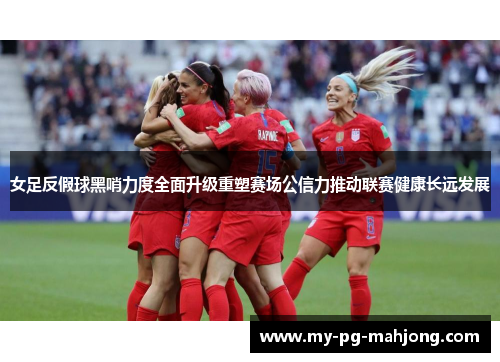 女足反假球黑哨力度全面升级重塑赛场公信力推动联赛健康长远发展