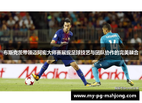 布斯克茨带领迈阿密大师赛展现足球技艺与团队协作的完美融合