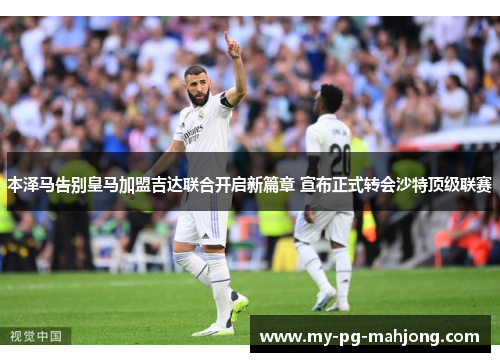 本泽马告别皇马加盟吉达联合开启新篇章 宣布正式转会沙特顶级联赛