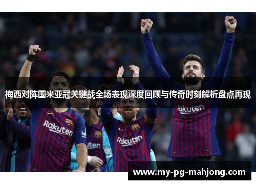 梅西对阵国米亚冠关键战全场表现深度回顾与传奇时刻解析盘点再现 梅西对阵国米亚冠关键战全场表现深度回顾与传奇时刻解析盘点再现