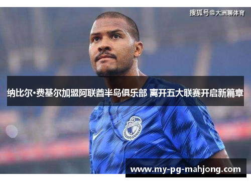 纳比尔·费基尔加盟阿联酋半岛俱乐部 离开五大联赛开启新篇章