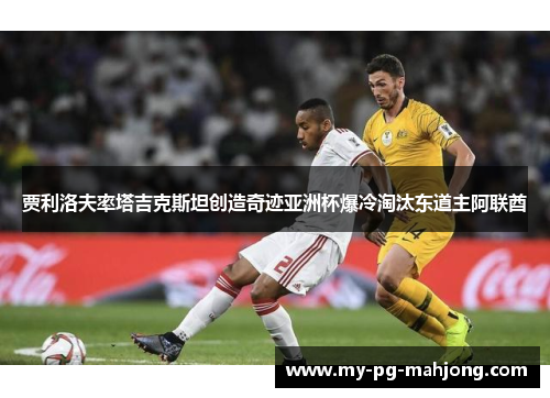 贾利洛夫率塔吉克斯坦创造奇迹亚洲杯爆冷淘汰东道主阿联酋