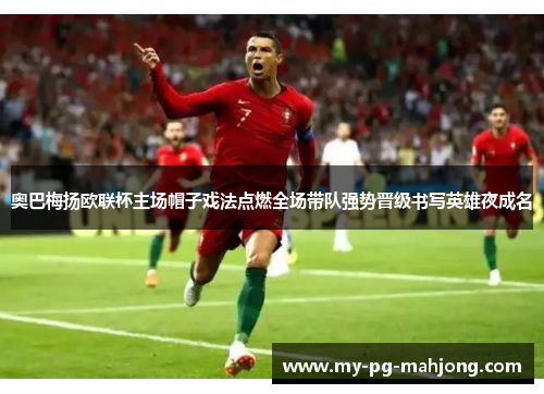 奥巴梅扬欧联杯主场帽子戏法点燃全场带队强势晋级书写英雄夜成名