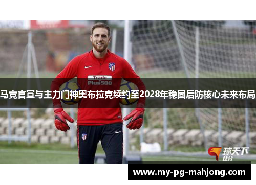马竞官宣与主力门神奥布拉克续约至2028年稳固后防核心未来布局 马竞官宣与主力门神奥布拉克续约至2028年稳固后防核心未来布局