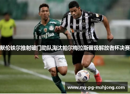默伦铁尔推射破门助队淘汰帕尔梅拉斯晋级解放者杯决赛
