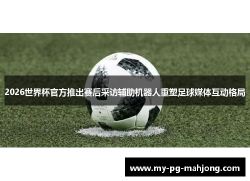2026世界杯官方推出赛后采访辅助机器人重塑足球媒体互动格局
