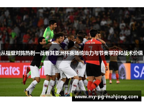 从福登对阵热刺一战看其亚洲杯赛场统治力与节奏掌控和战术价值 从福登对阵热刺一战看其亚洲杯赛场统治力与节奏掌控和战术价值