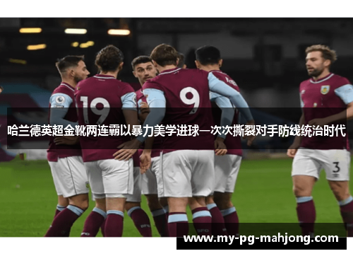 哈兰德英超金靴两连霸以暴力美学进球一次次撕裂对手防线统治时代 哈兰德英超金靴两连霸以暴力美学进球一次次撕裂对手防线统治时代