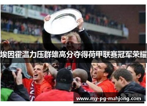 埃因霍温力压群雄高分夺得荷甲联赛冠军荣耀 埃因霍温力压群雄高分夺得荷甲联赛冠军荣耀
