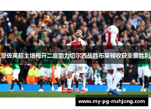 恩佐英超主场梅开二度助力切尔西战胜布莱顿收获重要胜利 恩佐英超主场梅开二度助力切尔西战胜布莱顿收获重要胜利