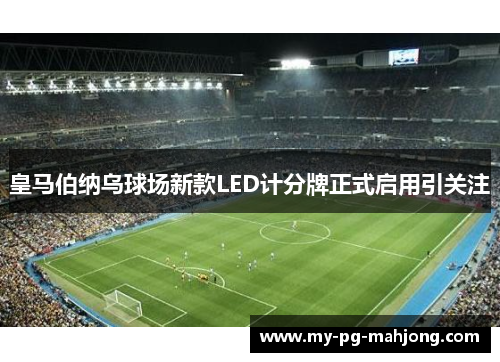 皇马伯纳乌球场新款LED计分牌正式启用引关注 皇马伯纳乌球场新款LED计分牌正式启用引关注
