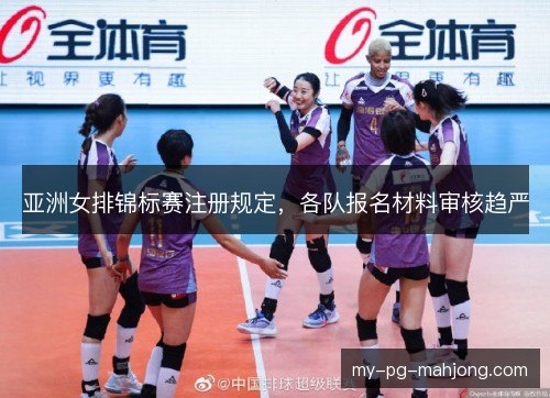 亚洲女排锦标赛注册规定,各队报名材料审核趋严 亚洲女排锦标赛注册规定,各队报名材料审核趋严