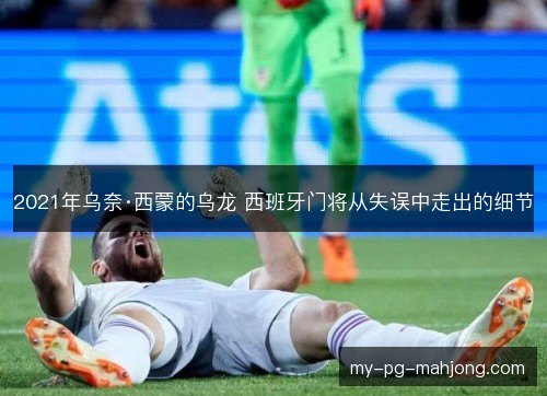 2021年乌奈·西蒙的乌龙 西班牙门将从失误中走出的细节