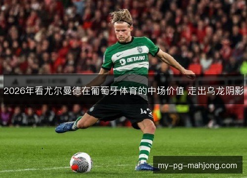 2026年看尤尔曼德在葡萄牙体育的中场价值 走出乌龙阴影
